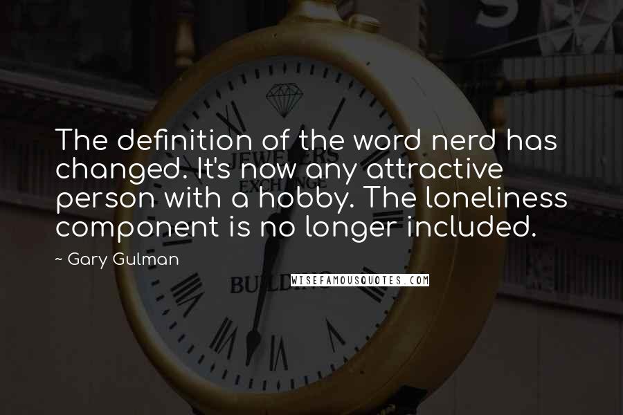 Gary Gulman Quotes: The definition of the word nerd has changed. It's now any attractive person with a hobby. The loneliness component is no longer included.