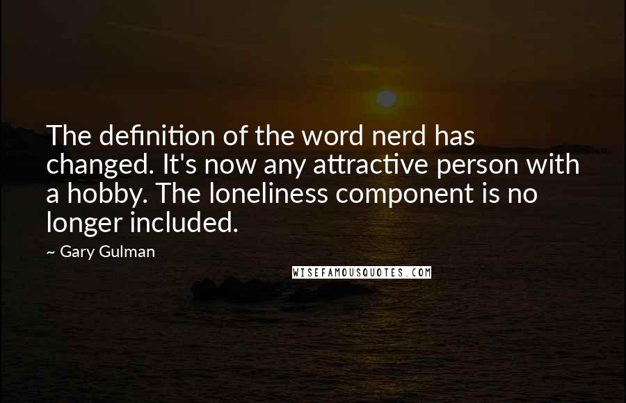 Gary Gulman Quotes: The definition of the word nerd has changed. It's now any attractive person with a hobby. The loneliness component is no longer included.