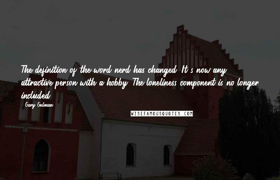 Gary Gulman Quotes: The definition of the word nerd has changed. It's now any attractive person with a hobby. The loneliness component is no longer included.