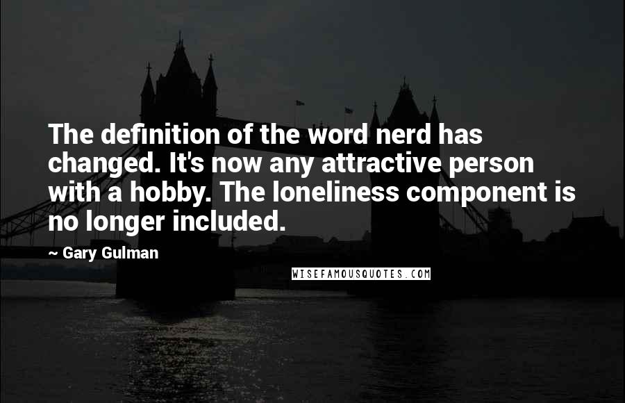 Gary Gulman Quotes: The definition of the word nerd has changed. It's now any attractive person with a hobby. The loneliness component is no longer included.