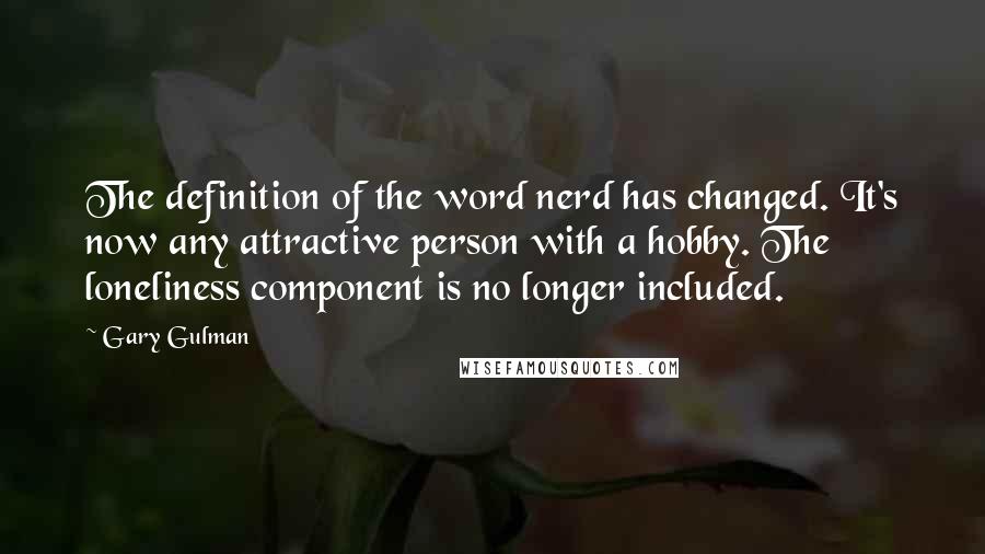 Gary Gulman Quotes: The definition of the word nerd has changed. It's now any attractive person with a hobby. The loneliness component is no longer included.