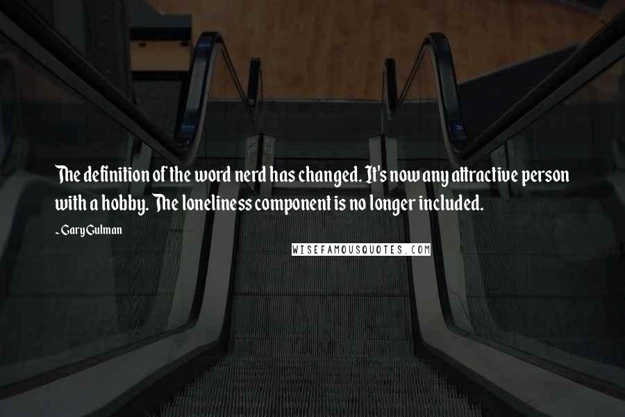 Gary Gulman Quotes: The definition of the word nerd has changed. It's now any attractive person with a hobby. The loneliness component is no longer included.