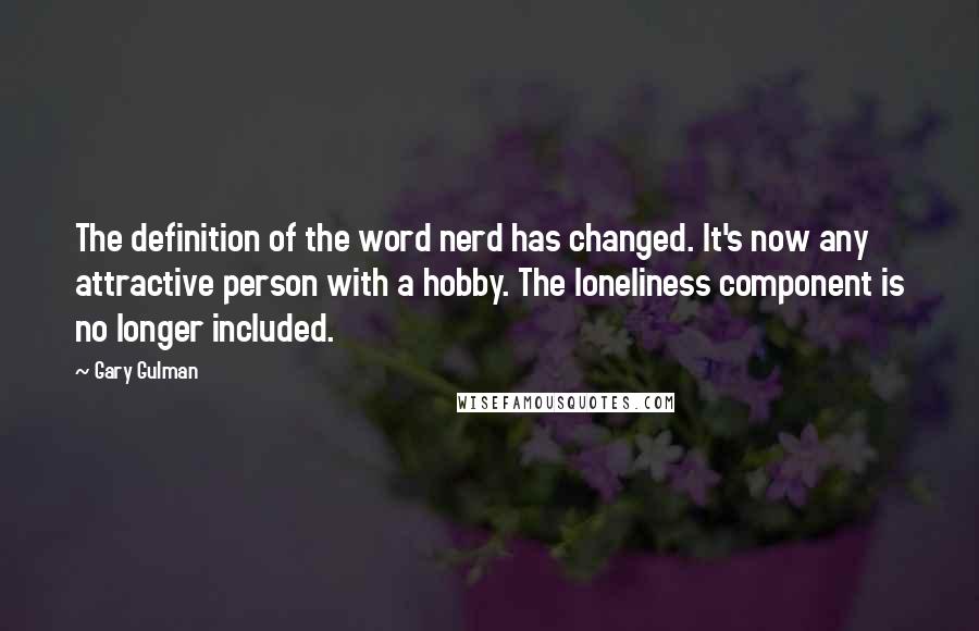 Gary Gulman Quotes: The definition of the word nerd has changed. It's now any attractive person with a hobby. The loneliness component is no longer included.