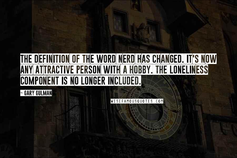 Gary Gulman Quotes: The definition of the word nerd has changed. It's now any attractive person with a hobby. The loneliness component is no longer included.