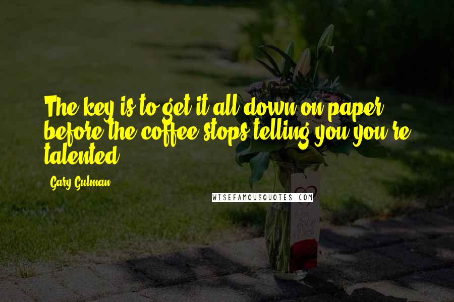 Gary Gulman Quotes: The key is to get it all down on paper before the coffee stops telling you you're talented.