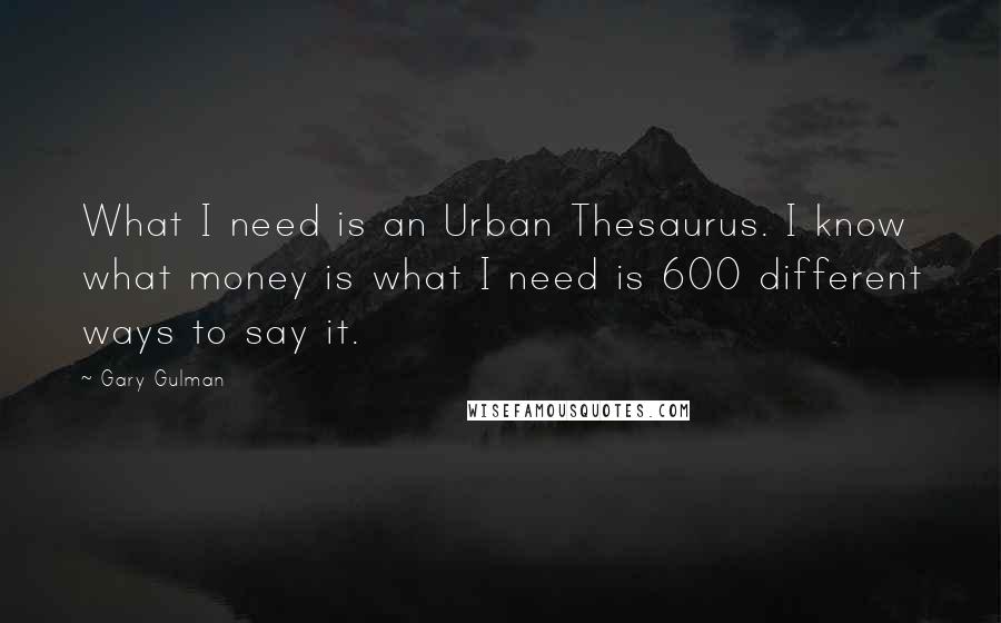 Gary Gulman Quotes: What I need is an Urban Thesaurus. I know what money is what I need is 600 different ways to say it.