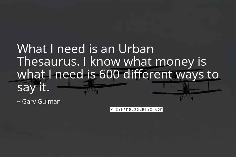 Gary Gulman Quotes: What I need is an Urban Thesaurus. I know what money is what I need is 600 different ways to say it.