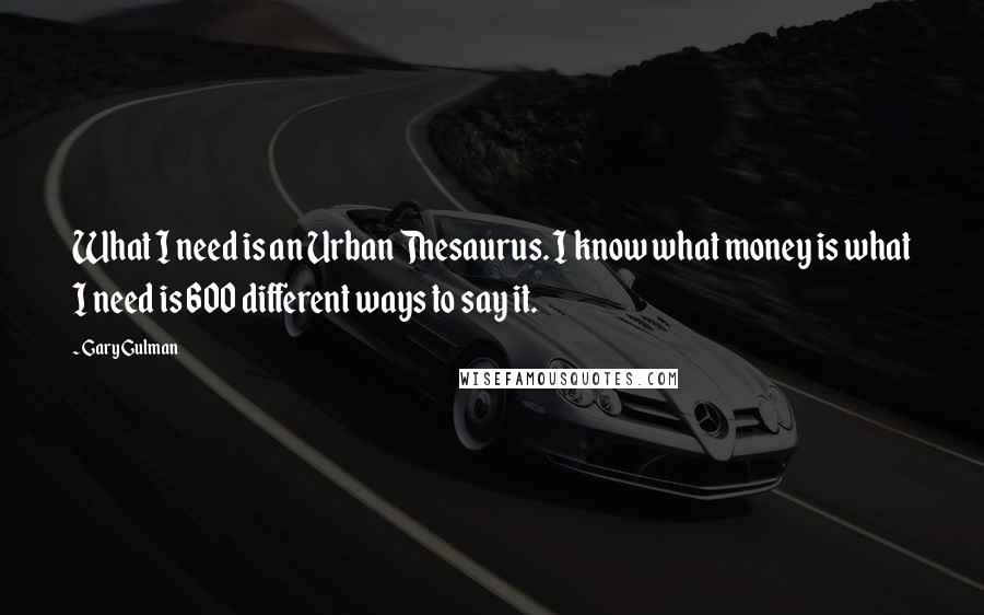 Gary Gulman Quotes: What I need is an Urban Thesaurus. I know what money is what I need is 600 different ways to say it.