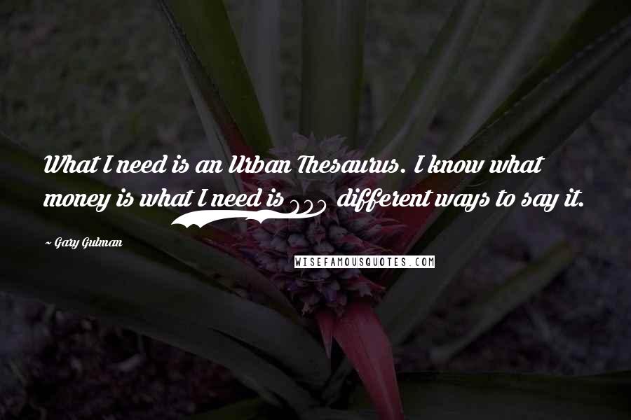 Gary Gulman Quotes: What I need is an Urban Thesaurus. I know what money is what I need is 600 different ways to say it.