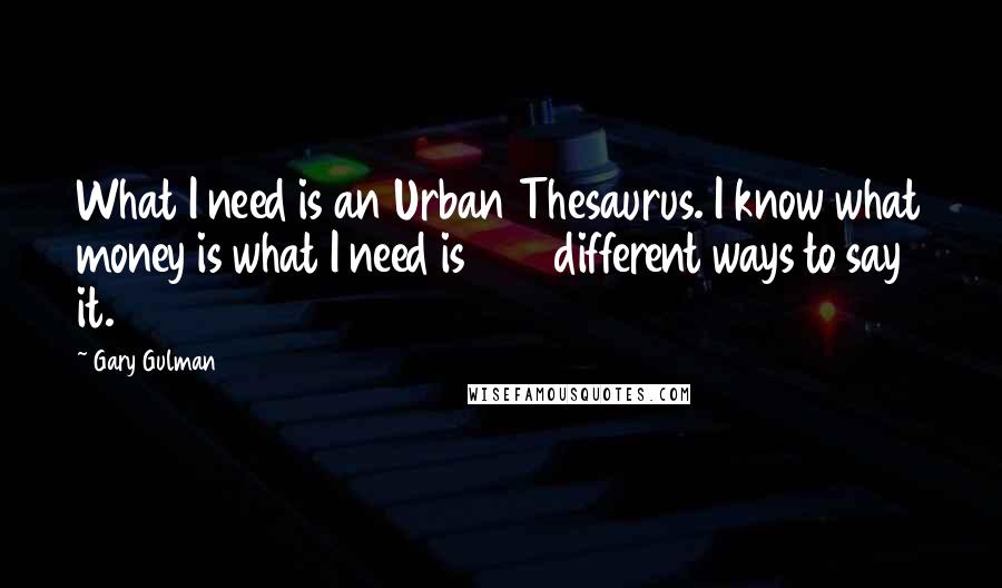 Gary Gulman Quotes: What I need is an Urban Thesaurus. I know what money is what I need is 600 different ways to say it.