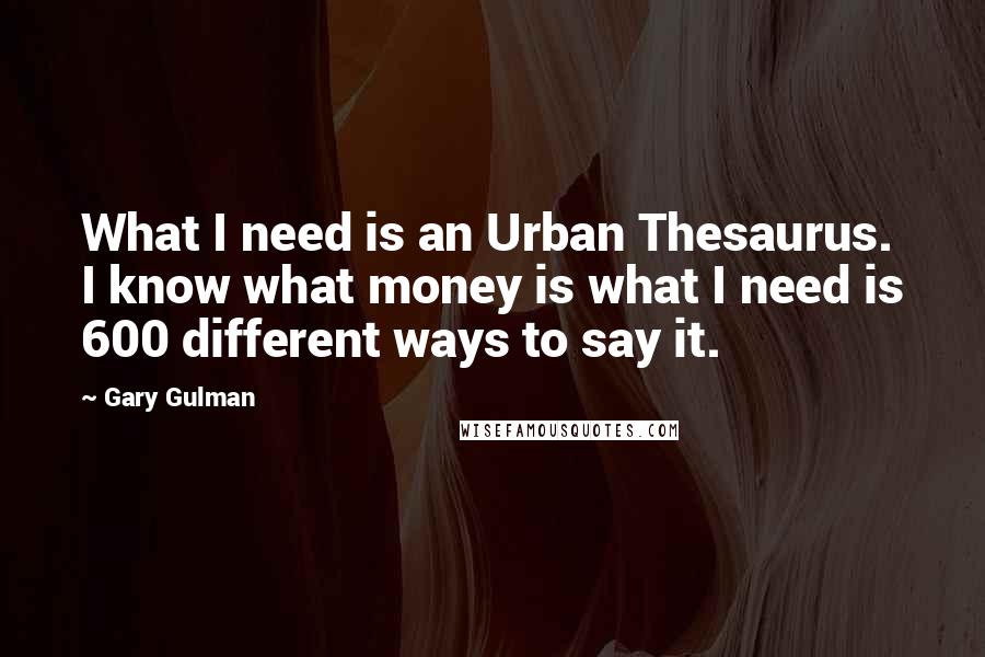 Gary Gulman Quotes: What I need is an Urban Thesaurus. I know what money is what I need is 600 different ways to say it.