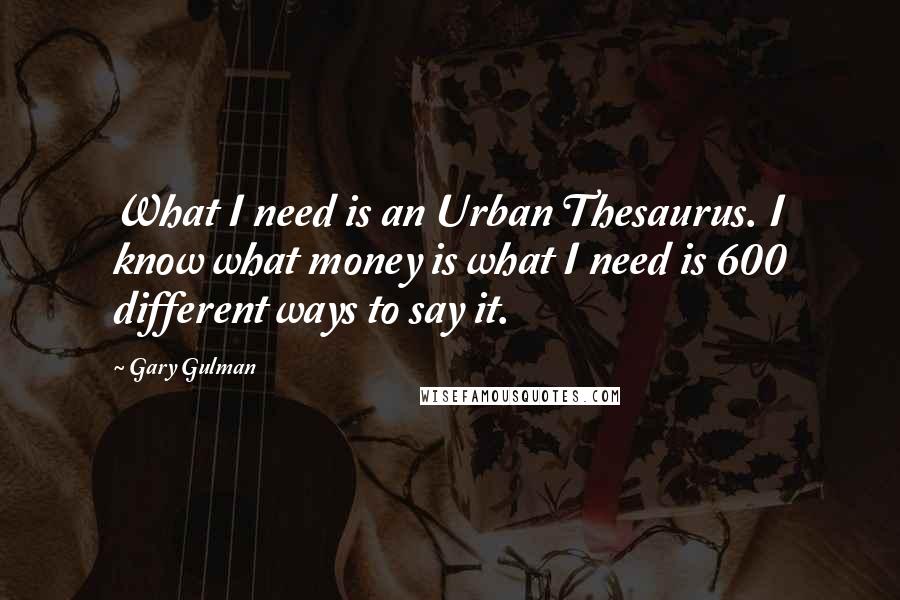 Gary Gulman Quotes: What I need is an Urban Thesaurus. I know what money is what I need is 600 different ways to say it.