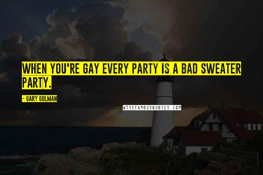 Gary Gulman Quotes: When you're gay every party is a bad sweater party.