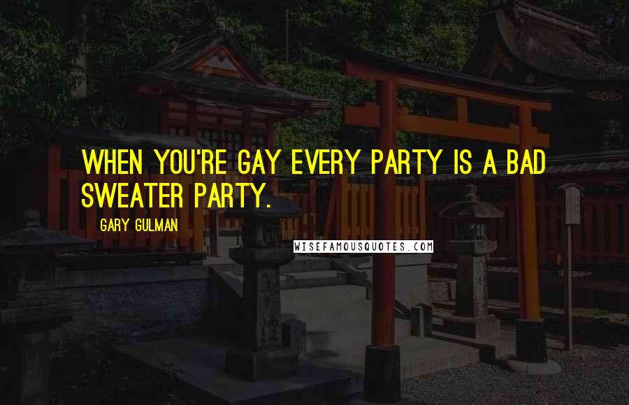 Gary Gulman Quotes: When you're gay every party is a bad sweater party.