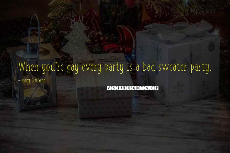 Gary Gulman Quotes: When you're gay every party is a bad sweater party.