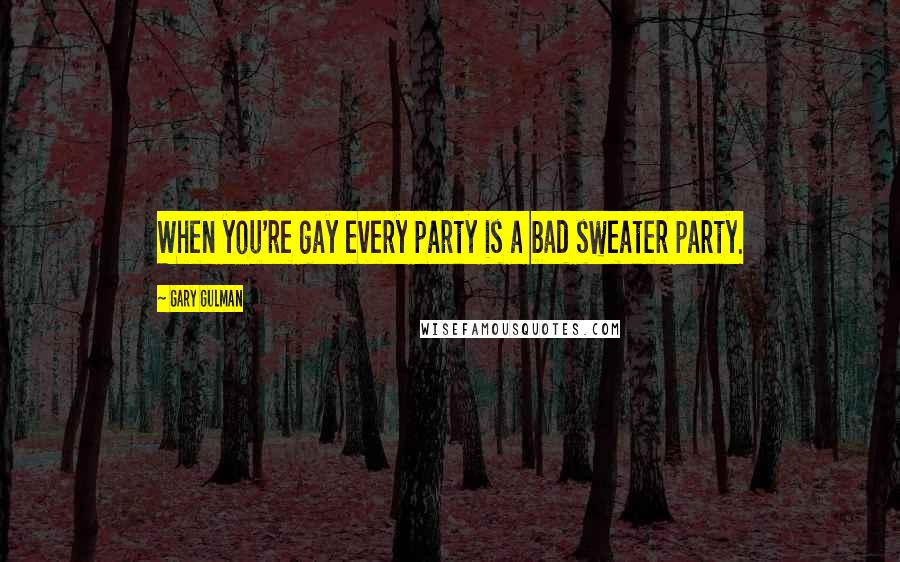 Gary Gulman Quotes: When you're gay every party is a bad sweater party.