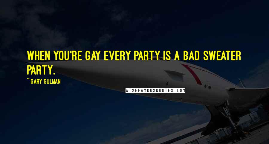 Gary Gulman Quotes: When you're gay every party is a bad sweater party.