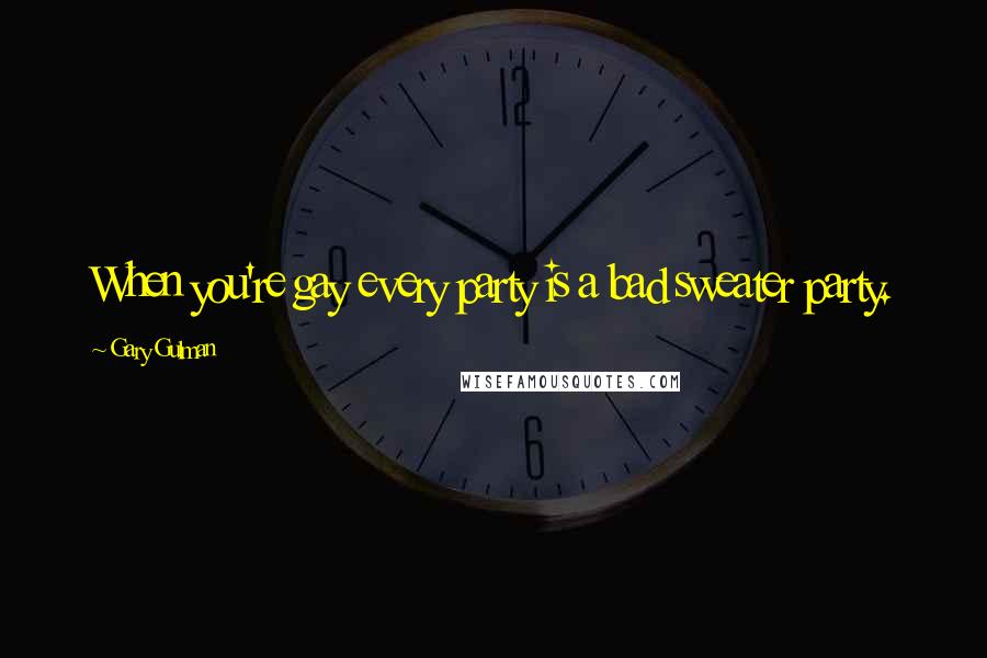 Gary Gulman Quotes: When you're gay every party is a bad sweater party.