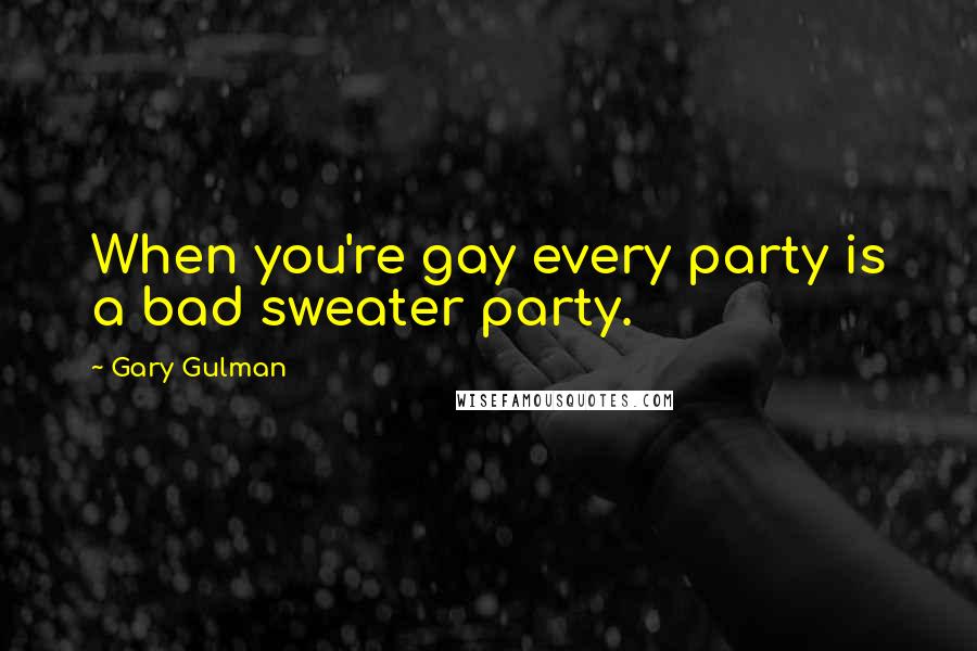 Gary Gulman Quotes: When you're gay every party is a bad sweater party.