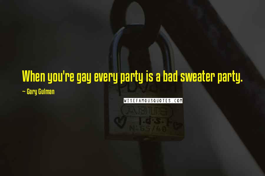 Gary Gulman Quotes: When you're gay every party is a bad sweater party.