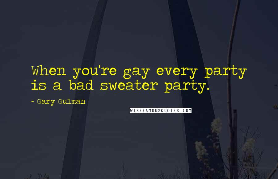 Gary Gulman Quotes: When you're gay every party is a bad sweater party.