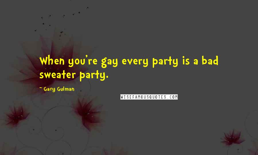 Gary Gulman Quotes: When you're gay every party is a bad sweater party.