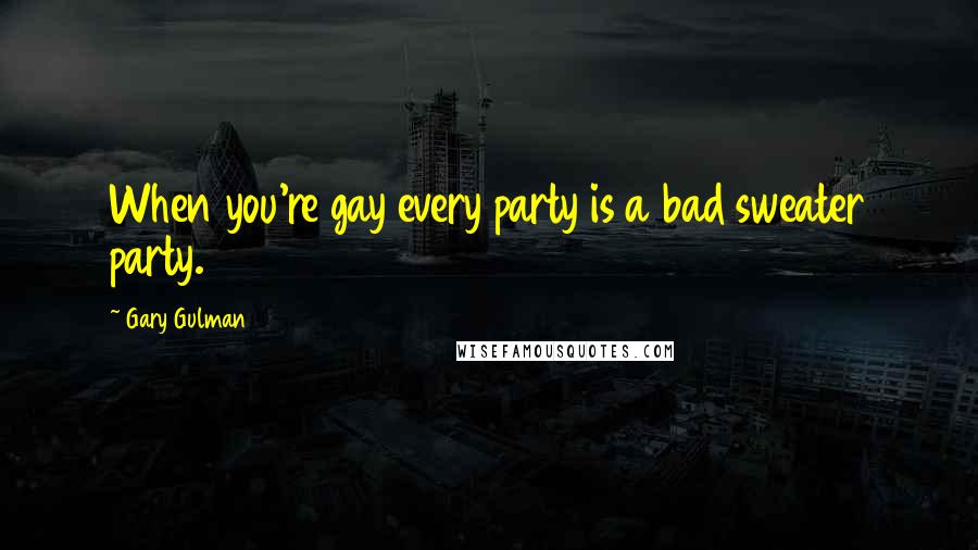 Gary Gulman Quotes: When you're gay every party is a bad sweater party.