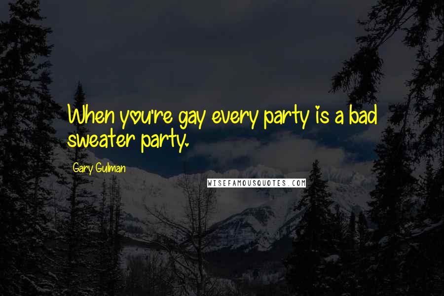 Gary Gulman Quotes: When you're gay every party is a bad sweater party.