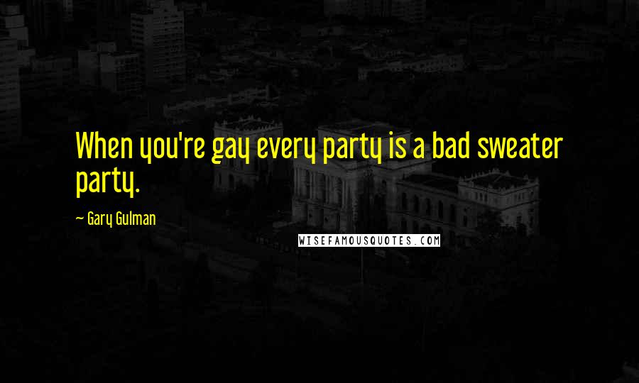 Gary Gulman Quotes: When you're gay every party is a bad sweater party.