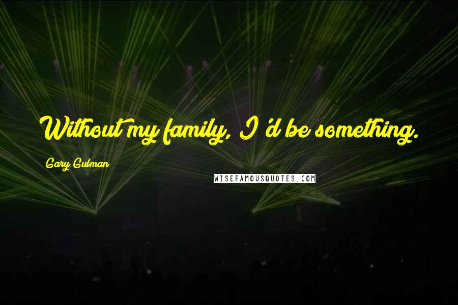 Gary Gulman Quotes: Without my family, I'd be something.