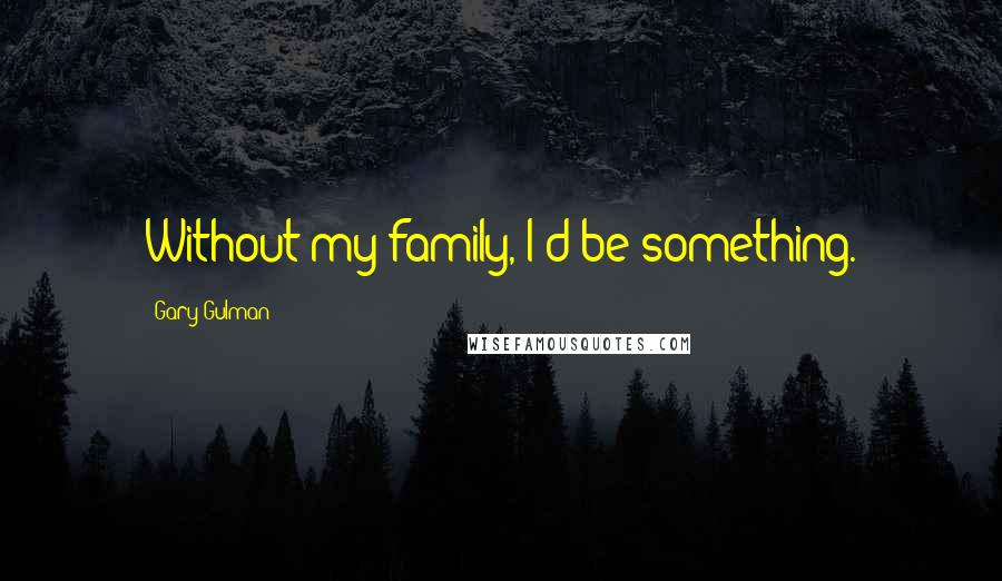 Gary Gulman Quotes: Without my family, I'd be something.