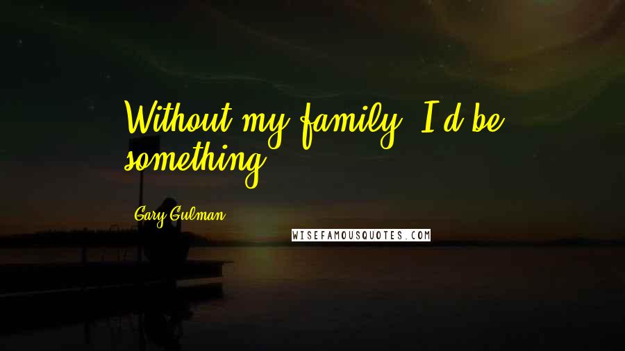 Gary Gulman Quotes: Without my family, I'd be something.