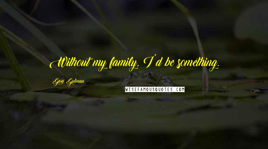 Gary Gulman Quotes: Without my family, I'd be something.