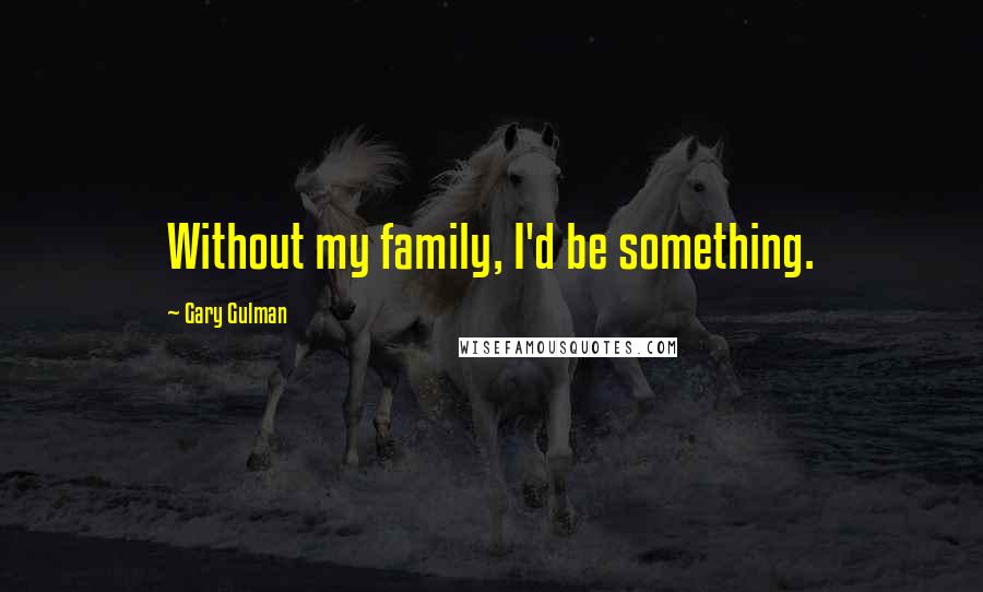 Gary Gulman Quotes: Without my family, I'd be something.