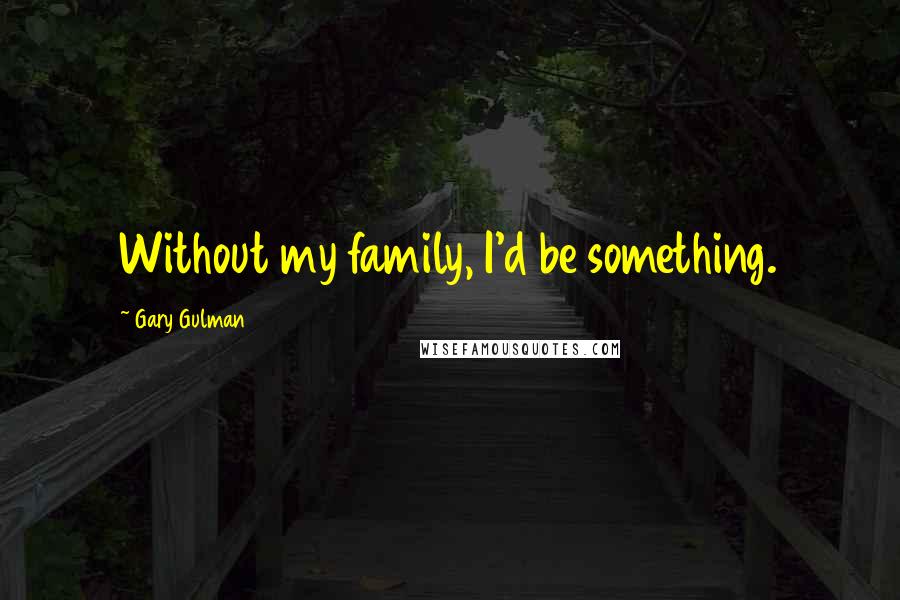 Gary Gulman Quotes: Without my family, I'd be something.