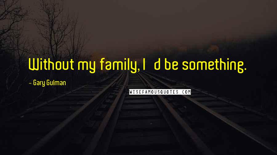 Gary Gulman Quotes: Without my family, I'd be something.