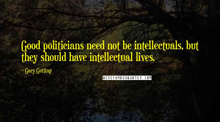 Gary Gutting Quotes: Good politicians need not be intellectuals, but they should have intellectual lives.