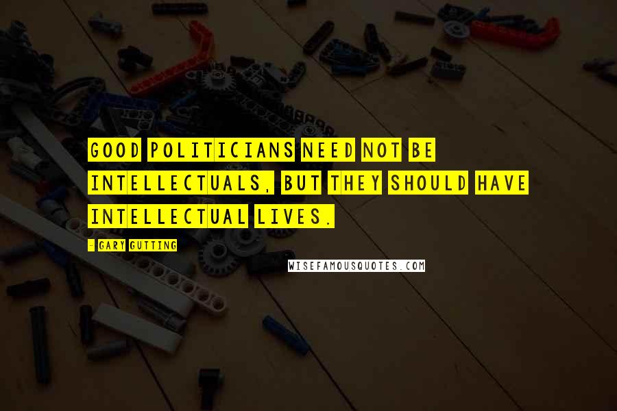 Gary Gutting Quotes: Good politicians need not be intellectuals, but they should have intellectual lives.