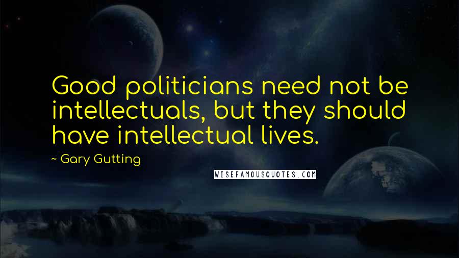 Gary Gutting Quotes: Good politicians need not be intellectuals, but they should have intellectual lives.