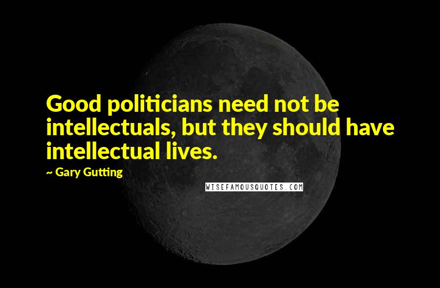 Gary Gutting Quotes: Good politicians need not be intellectuals, but they should have intellectual lives.