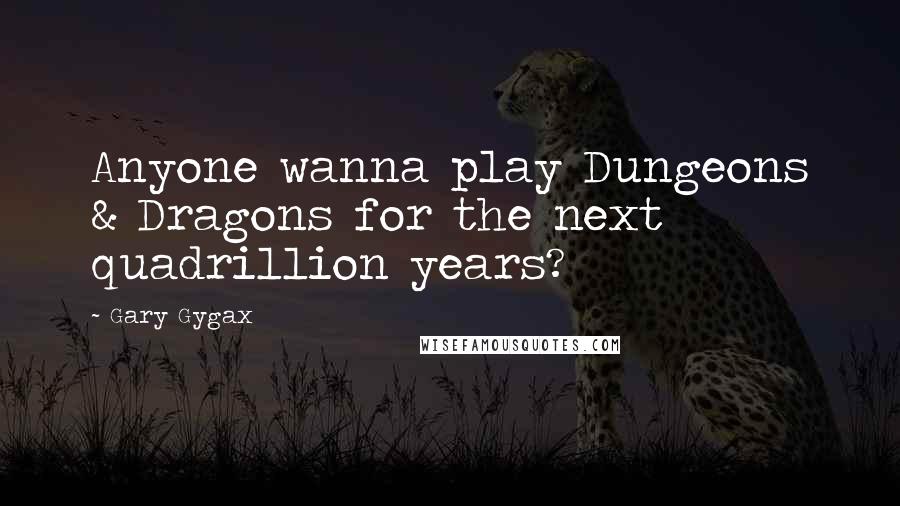 Gary Gygax Quotes: Anyone wanna play Dungeons & Dragons for the next quadrillion years?