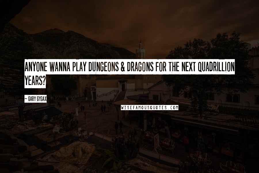 Gary Gygax Quotes: Anyone wanna play Dungeons & Dragons for the next quadrillion years?