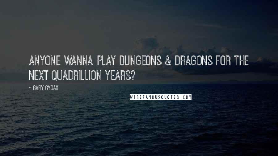 Gary Gygax Quotes: Anyone wanna play Dungeons & Dragons for the next quadrillion years?