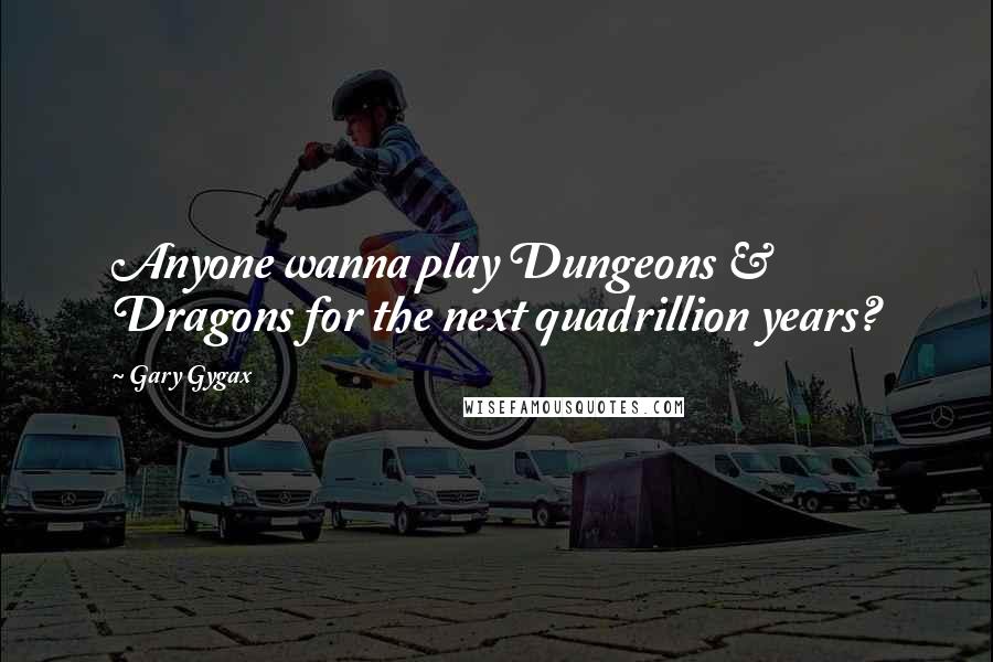 Gary Gygax Quotes: Anyone wanna play Dungeons & Dragons for the next quadrillion years?