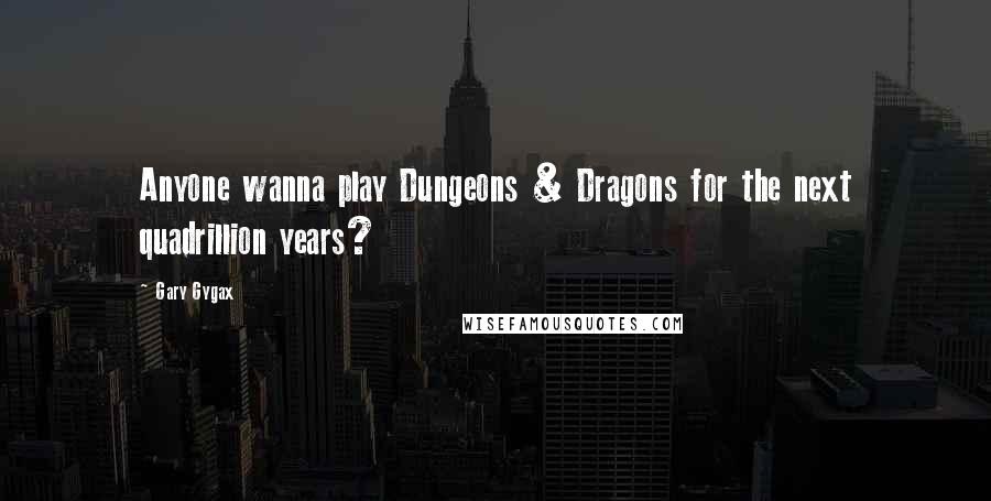 Gary Gygax Quotes: Anyone wanna play Dungeons & Dragons for the next quadrillion years?