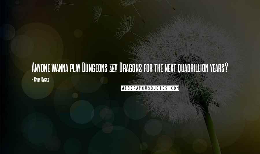Gary Gygax Quotes: Anyone wanna play Dungeons & Dragons for the next quadrillion years?