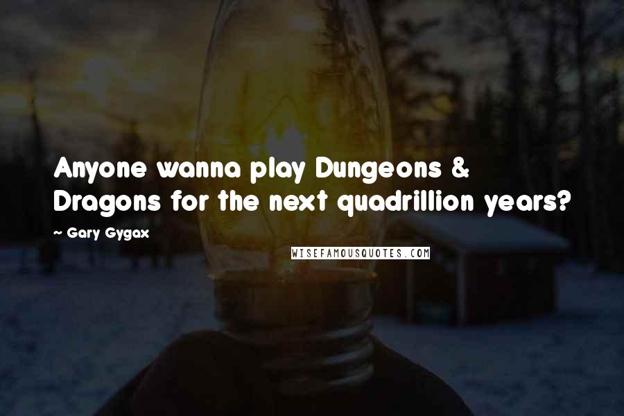 Gary Gygax Quotes: Anyone wanna play Dungeons & Dragons for the next quadrillion years?