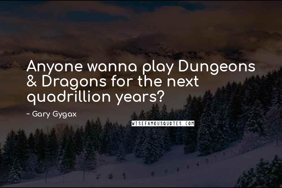 Gary Gygax Quotes: Anyone wanna play Dungeons & Dragons for the next quadrillion years?