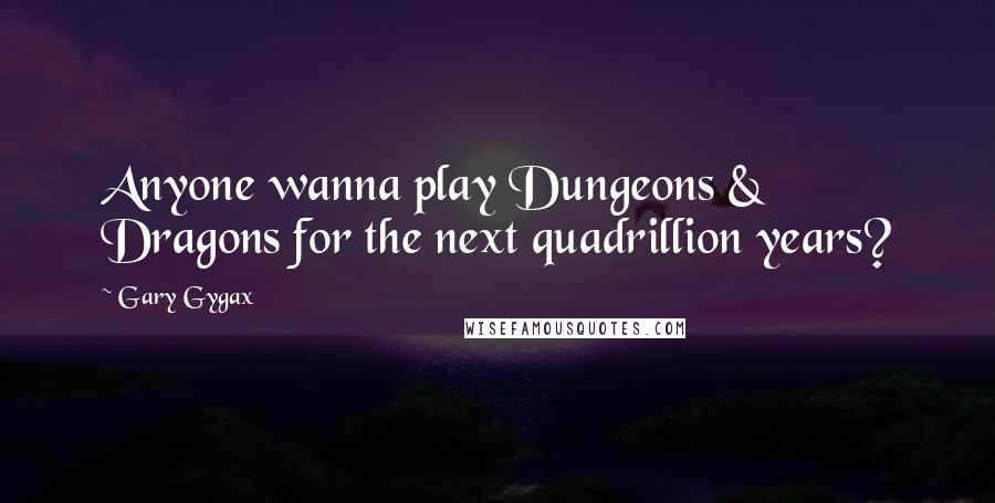 Gary Gygax Quotes: Anyone wanna play Dungeons & Dragons for the next quadrillion years?
