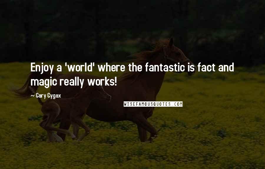 Gary Gygax Quotes: Enjoy a 'world' where the fantastic is fact and magic really works!